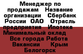 Менеджер по продажам › Название организации ­ Сбербанк России, ОАО › Отрасль предприятия ­ Ипотека › Минимальный оклад ­ 1 - Все города Работа » Вакансии   . Крым,Белогорск